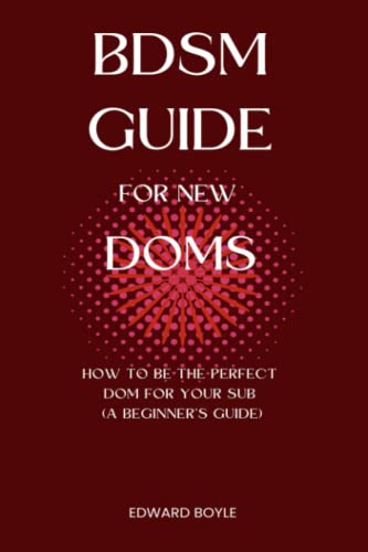 BDSM Guide For New Doms: How To Be The Perfect Dom For Your Sub (A Beginner’s Guide) (BDSM academy series, Band 1)