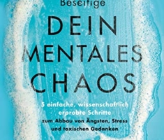 Beseitige dein mentales Chaos: 5 einfache, wissenschaftlich erprobte Schritte zum Abbau von Ängsten, Stress und toxischen Gedanken