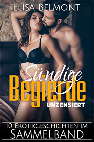 Sündige Begierde unzensiert: 10 Erotikgeschichten im Sammelband (Kurzgeschichtensammlungen)